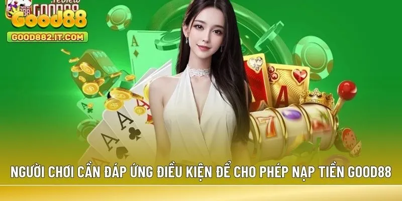 Người chơi cần đáp ứng điều kiện để được cho phép nạp tiền Good88